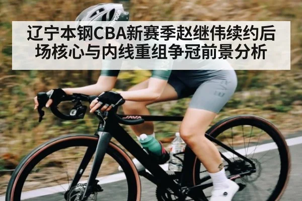 辽宁本钢CBA新赛季赵继伟续约后场核心与内线重组争冠前景分析
