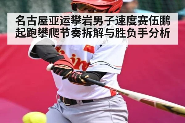 名古屋亚运攀岩男子速度赛伍鹏起跑攀爬节奏拆解与胜负手分析