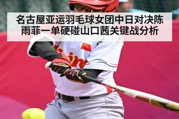名古屋亚运羽毛球女团中日对决陈雨菲一单硬碰山口茜关键战分析