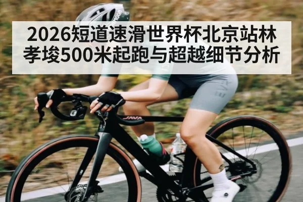 2026短道速滑世界杯北京站林孝埈500米起跑与超越细节分析