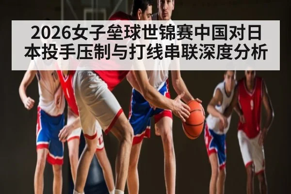 2026女子垒球世锦赛中国对日本投手压制与打线串联深度分析