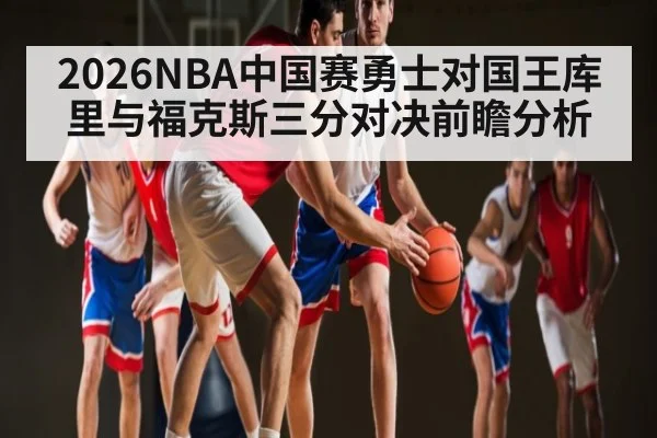 2026NBA中国赛勇士对国王库里与福克斯三分对决前瞻分析